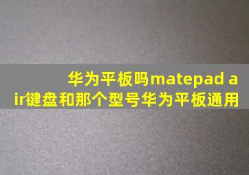 华为平板吗matepad air键盘和那个型号华为平板通用